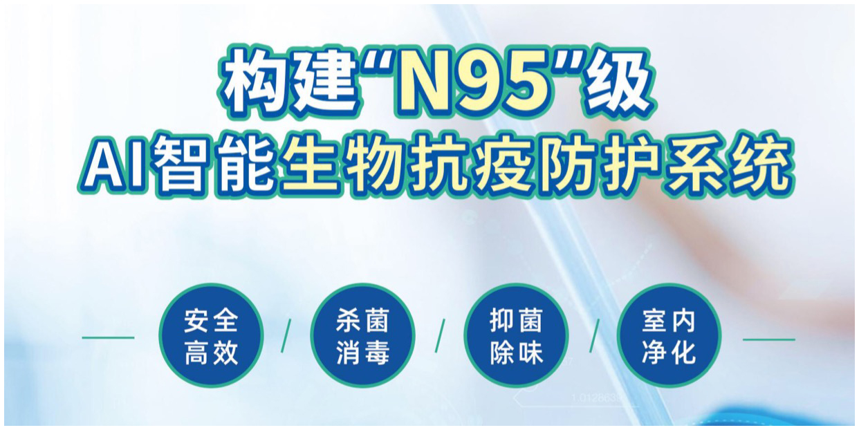 构建“N95”级AI智能生物抗疫防护系统，安全高效、杀菌消毒、抑菌除味、室内净化等。